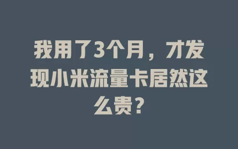 我用了3个月，才发现小米流量卡居然这么贵？