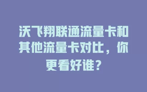 沃飞翔联通流量卡和其他流量卡对比，你更看好谁？