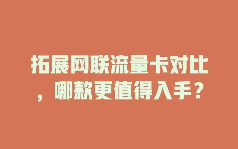 拓展网联流量卡对比，哪款更值得入手？