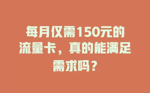 每月仅需150元的流量卡，真的能满足需求吗？