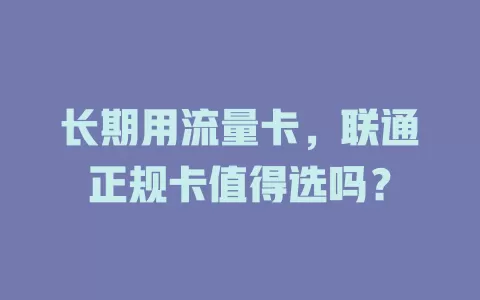 长期用流量卡，联通正规卡值得选吗？