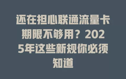 还在担心联通流量卡期限不够用？2025年这些新规你必须知道