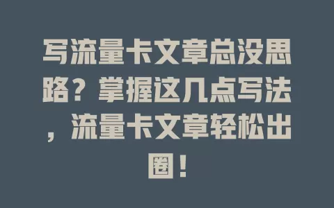 写流量卡文章总没思路？掌握这几点写法，流量卡文章轻松出圈！