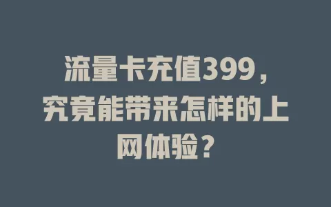 流量卡充值399，究竟能带来怎样的上网体验？