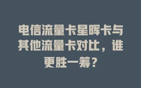 电信流量卡星晖卡与其他流量卡对比，谁更胜一筹？