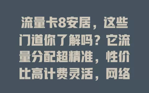 流量卡8安居，这些门道你了解吗？它流量分配超精准，性价比高计费灵活，网络超稳，游戏直播都流畅，值得深入了解！