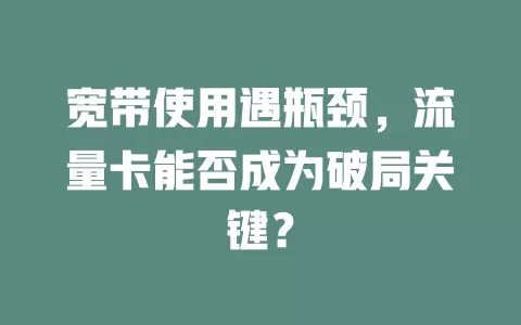 宽带使用遇瓶颈，流量卡能否成为破局关键？