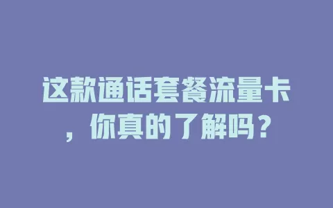 这款通话套餐流量卡，你真的了解吗？