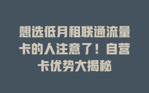 想选低月租联通流量卡的人注意了！自营卡优势大揭秘