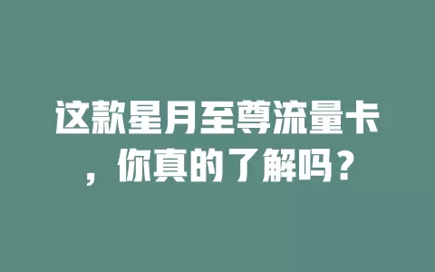 这款星月至尊流量卡，你真的了解吗？