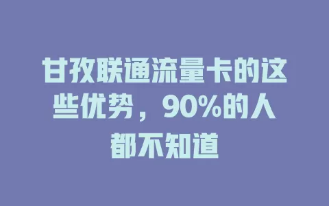 甘孜联通流量卡的这些优势，90%的人都不知道