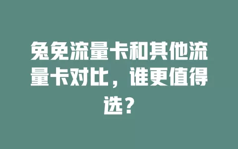 兔免流量卡和其他流量卡对比，谁更值得选？