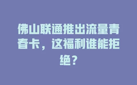 佛山联通推出流量青春卡，这福利谁能拒绝？