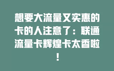 想要大流量又实惠的卡的人注意了：联通流量卡辉煌卡太香啦！