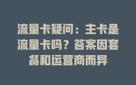 流量卡疑问：主卡是流量卡吗？答案因套餐和运营商而异