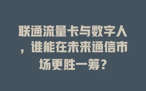 联通流量卡与数字人，谁能在未来通信市场更胜一筹？