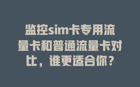 监控sim卡专用流量卡和普通流量卡对比，谁更适合你？