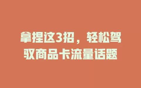 拿捏这3招，轻松驾驭商品卡流量话题