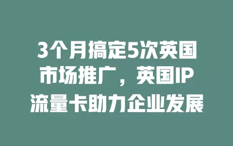 3个月搞定5次英国市场推广，英国IP流量卡助力企业发展