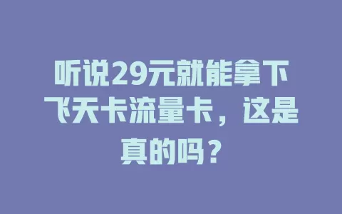 听说29元就能拿下飞天卡流量卡，这是真的吗？