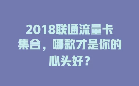 2018联通流量卡集合，哪款才是你的心头好？