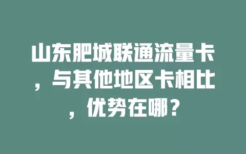 山东肥城联通流量卡，与其他地区卡相比，优势在哪？