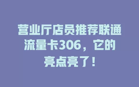 营业厅店员推荐联通流量卡306，它的亮点亮了！