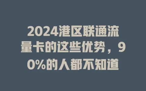 2024港区联通流量卡的这些优势，90%的人都不知道