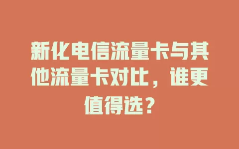 新化电信流量卡与其他流量卡对比，谁更值得选？