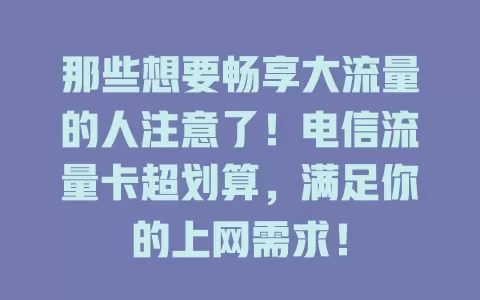 那些想要畅享大流量的人注意了！电信流量卡超划算，满足你的上网需求！