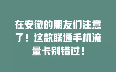 在安徽的朋友们注意了！这款联通手机流量卡别错过！