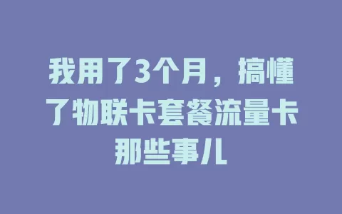 我用了3个月，搞懂了物联卡套餐流量卡那些事儿