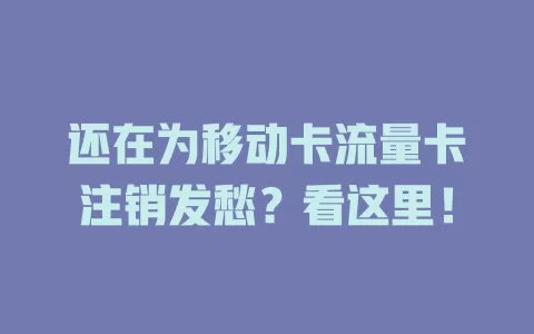 还在为移动卡流量卡注销发愁？看这里！