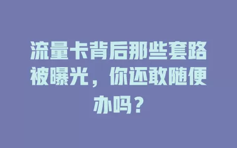 流量卡背后那些套路被曝光，你还敢随便办吗？