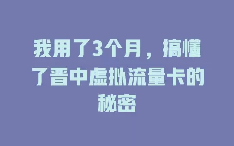 我用了3个月，搞懂了晋中虚拟流量卡的秘密