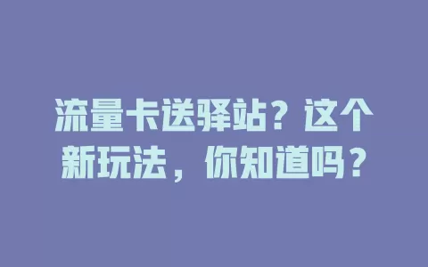 流量卡送驿站？这个新玩法，你知道吗？