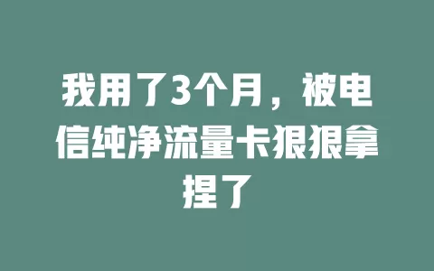 我用了3个月，被电信纯净流量卡狠狠拿捏了