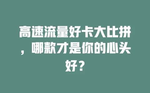 高速流量好卡大比拼，哪款才是你的心头好？