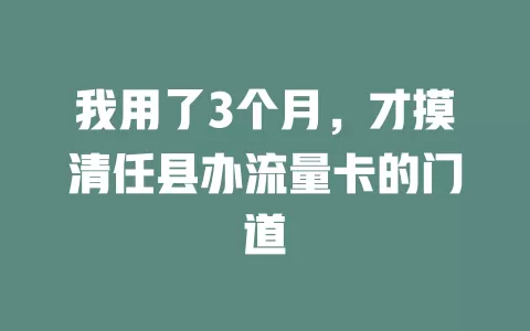 我用了3个月，才摸清任县办流量卡的门道