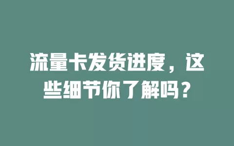 流量卡发货进度，这些细节你了解吗？