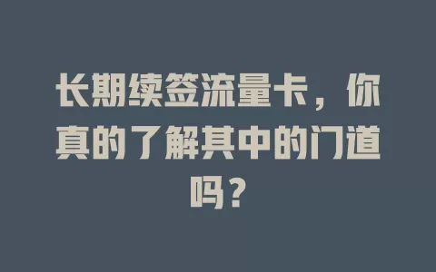 长期续签流量卡，你真的了解其中的门道吗？