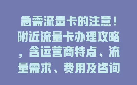 急需流量卡的注意！附近流量卡办理攻略，含运营商特点、流量需求、费用及咨询要点