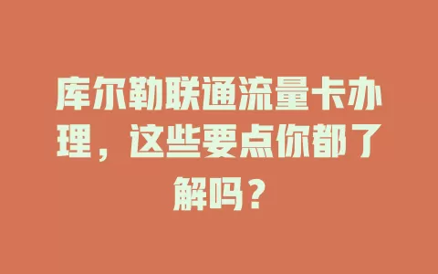 库尔勒联通流量卡办理，这些要点你都了解吗？