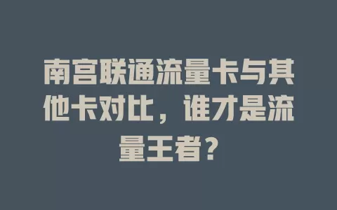 南宫联通流量卡与其他卡对比，谁才是流量王者？