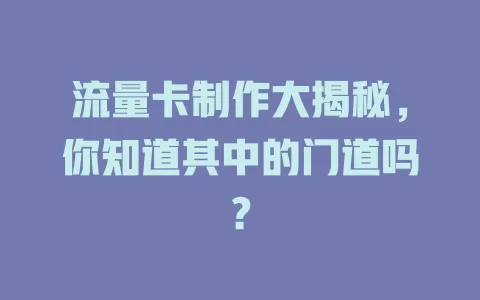 流量卡制作大揭秘，你知道其中的门道吗？