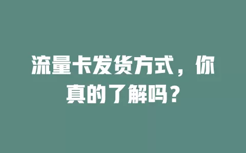 流量卡发货方式，你真的了解吗？