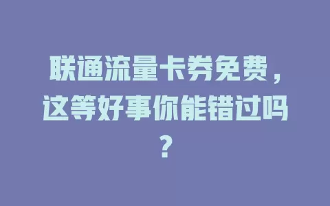联通流量卡券免费，这等好事你能错过吗？