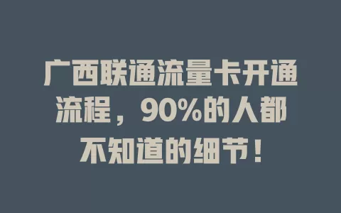 广西联通流量卡开通流程，90%的人都不知道的细节！