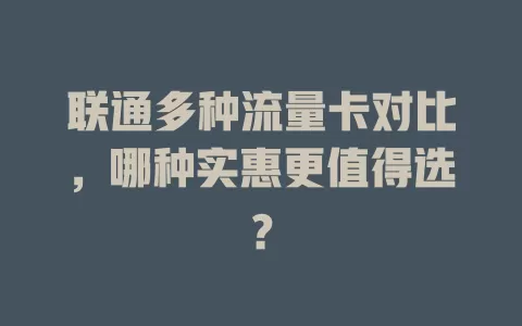 联通多种流量卡对比，哪种实惠更值得选？