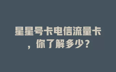 星星号卡电信流量卡，你了解多少？